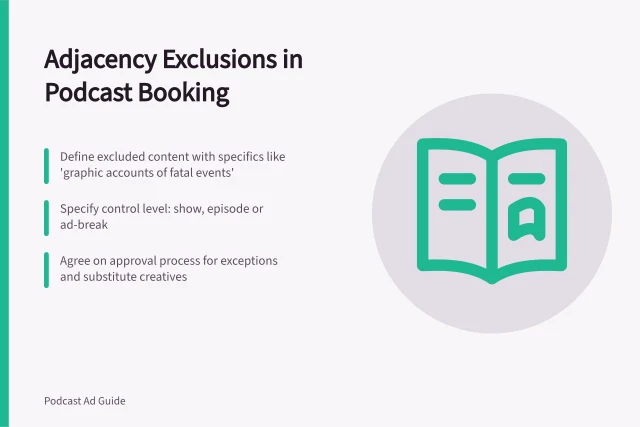Adjacency Exclusions in Podcast Booking: Define excluded content with specifics like 'graphic accounts of fatal events'; Specify control level: show, episode or ad-break; Agree on approval process for exceptions and substitute creatives. Agreeing on adjacency exclusions in a podcast booking