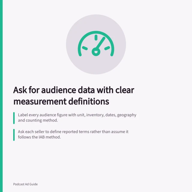 Ask for audience data with clear measurement definitions: Label every audience figure with unit, inventory, dates, geography and counting method.; Ask each seller to define reported terms rather than assume it follows the IAB method.; Compare proposals only when units, inventory and periods match; do not sum weekly counts. Asking for audience data with clear measurement definitions