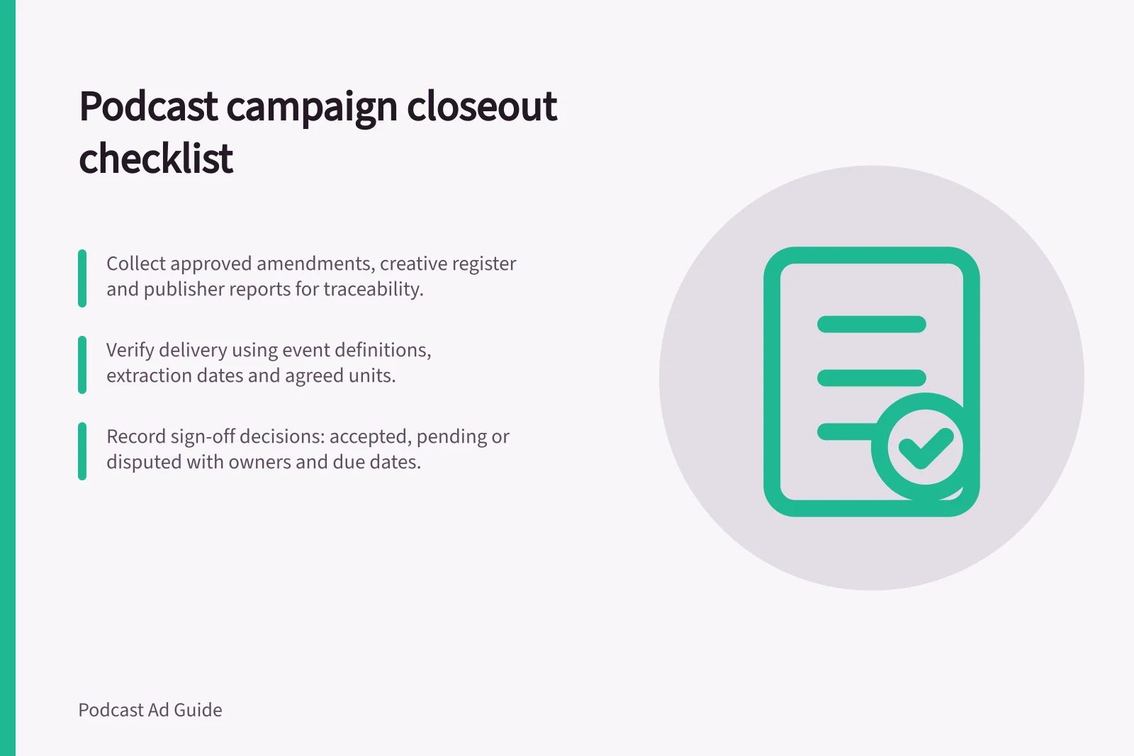 Podcast campaign closeout checklist: Collect approved amendments, creative register and publisher reports for traceability.; Verify delivery using event definitions, extraction dates and agreed units.; Record sign-off decisions: accepted, pending or disputed with owners and due dates.