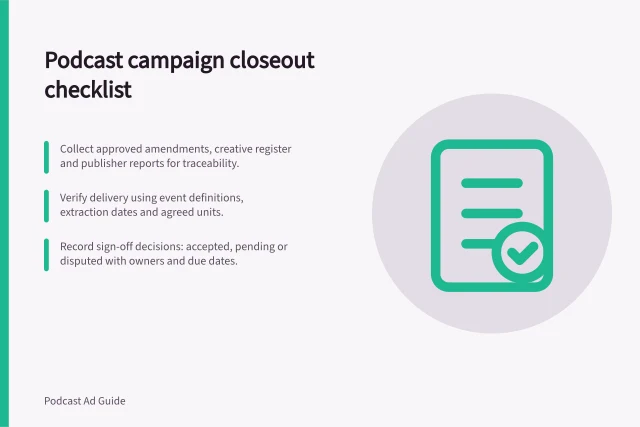 Podcast campaign closeout checklist: Collect approved amendments, creative register and publisher reports for traceability.; Verify delivery using event definitions, extraction dates and agreed units.; Record sign-off decisions: accepted, pending or disputed with owners and due dates. Closing a podcast campaign with delivery evidence