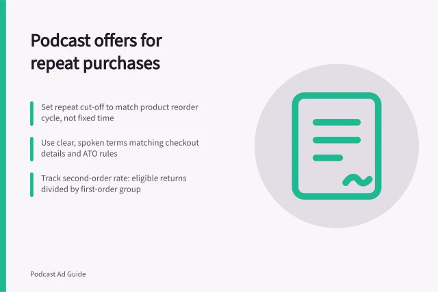 Podcast offers for repeat purchases: Set repeat cut-off to match product reorder cycle, not fixed time; Use clear, spoken terms matching checkout details and ATO rules; Track second-order rate: eligible returns divided by first-order group. Designing a podcast offer for repeat-purchase products