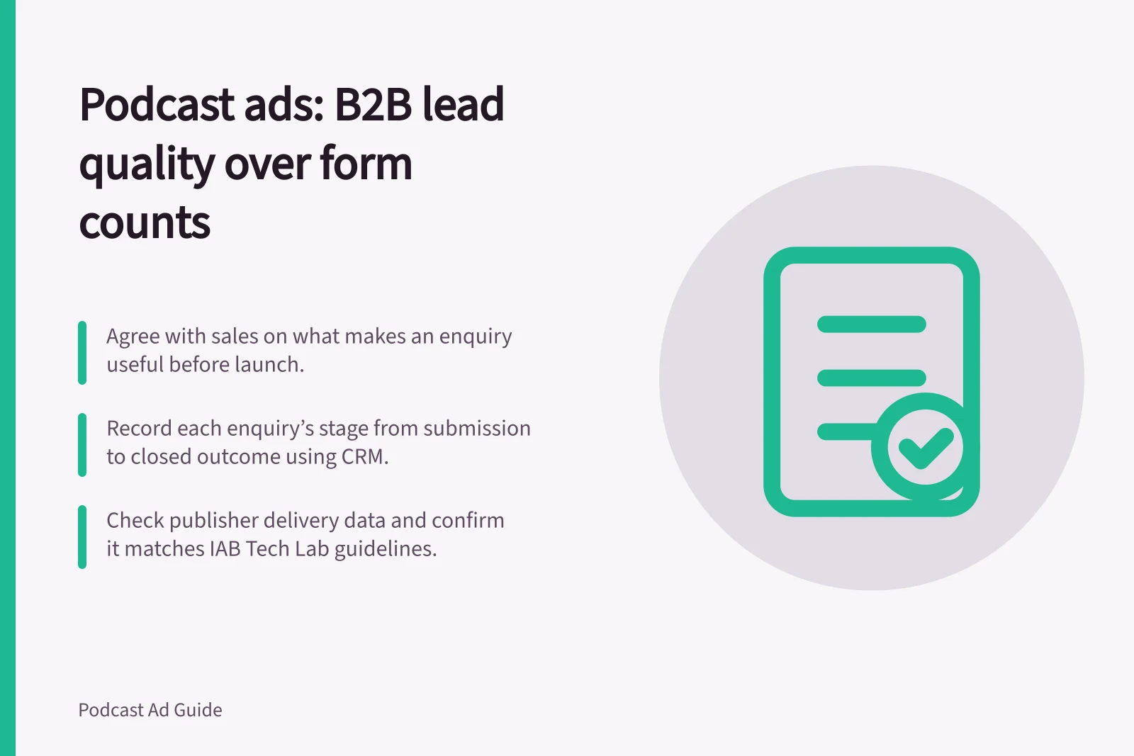 Podcast ads: B2B lead quality over form counts: Agree with sales on what makes an enquiry useful before launch.; Record each enquiry’s stage from submission to closed outcome using CRM.; Check publisher delivery data and confirm it matches IAB Tech Lab guidelines.