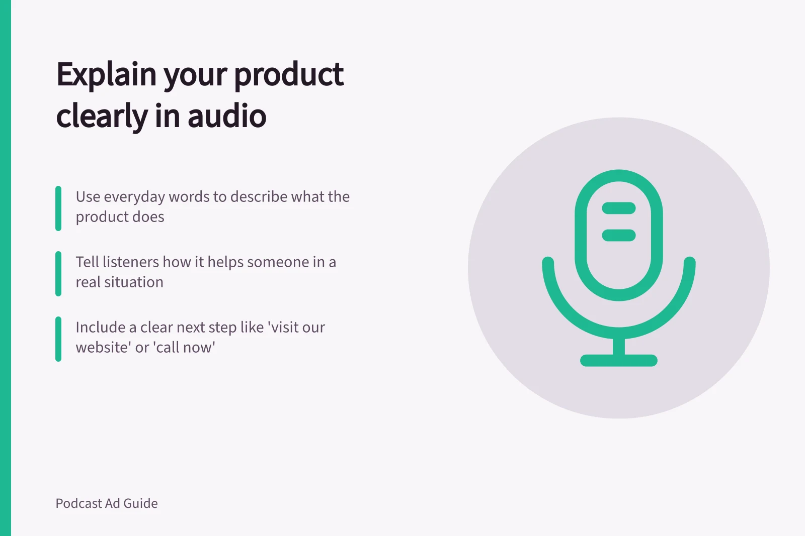 Explain your product clearly in audio: Use everyday words to describe what the product does; Tell listeners how it helps someone in a real situation; Include a clear next step like 'visit our website' or 'call now'