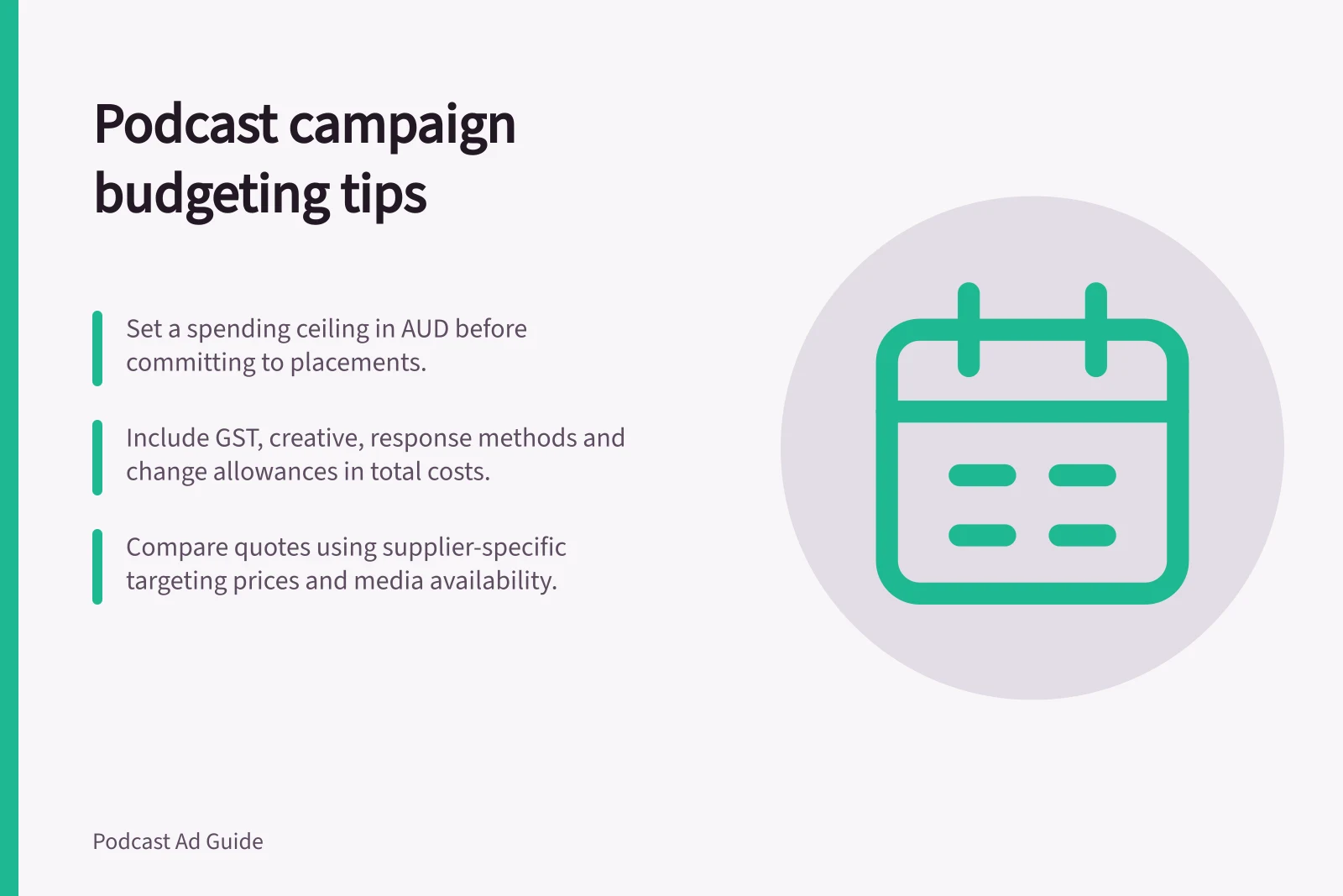 Podcast campaign budgeting tips: Set a spending ceiling in AUD before committing to placements.; Include GST, creative, response methods and change allowances in total costs.; Compare quotes using supplier-specific targeting prices and media availability.