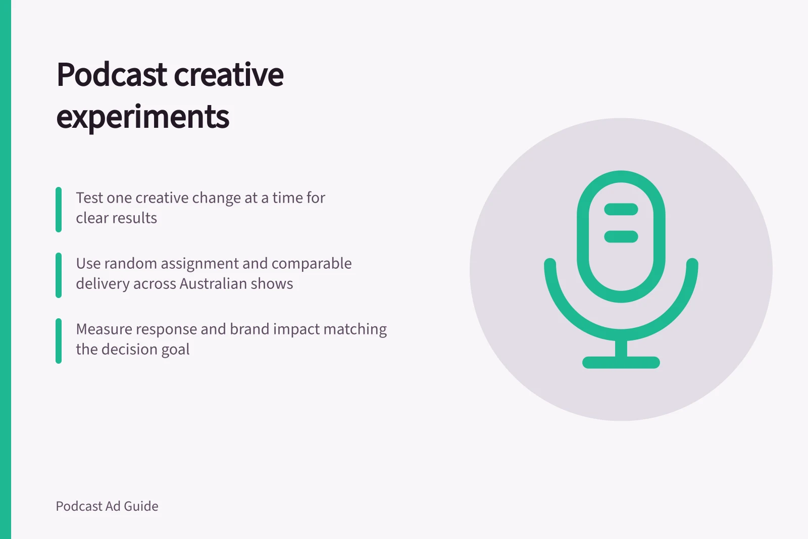 Podcast creative experiments: Test one creative change at a time for clear results; Use random assignment and comparable delivery across Australian shows; Measure response and brand impact matching the decision goal
