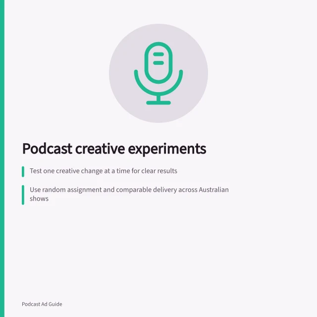 Podcast creative experiments: Test one creative change at a time for clear results; Use random assignment and comparable delivery across Australian shows; Measure response and brand impact matching the decision goal. Podcast creative experiments